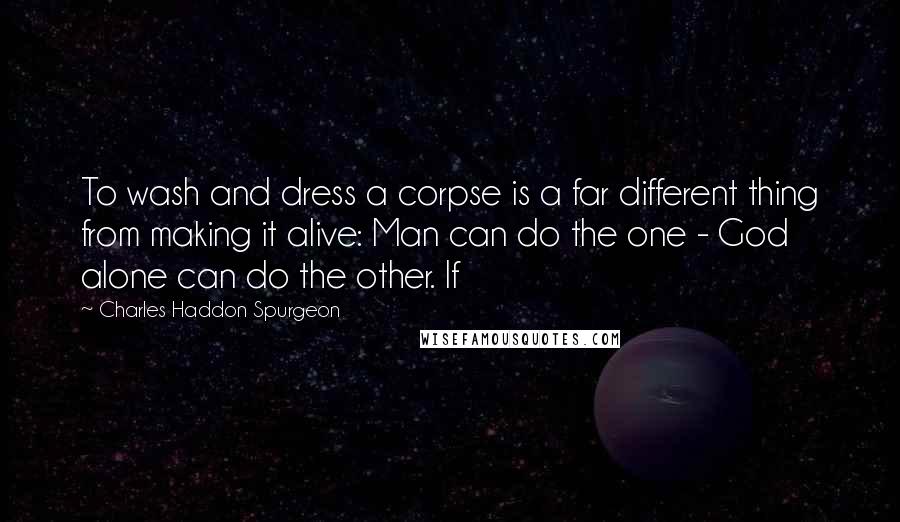 Charles Haddon Spurgeon Quotes: To wash and dress a corpse is a far different thing from making it alive: Man can do the one - God alone can do the other. If