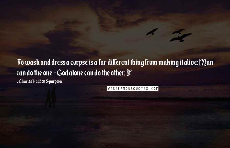 Charles Haddon Spurgeon Quotes: To wash and dress a corpse is a far different thing from making it alive: Man can do the one - God alone can do the other. If