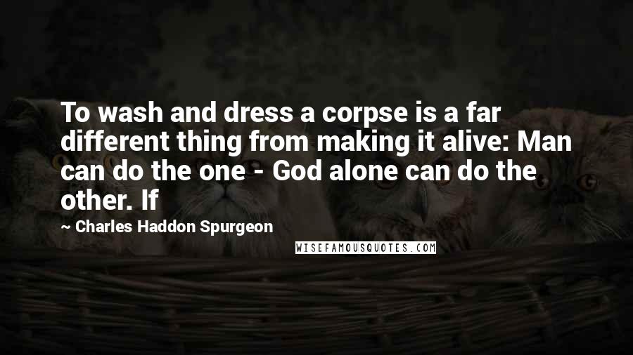 Charles Haddon Spurgeon Quotes: To wash and dress a corpse is a far different thing from making it alive: Man can do the one - God alone can do the other. If
