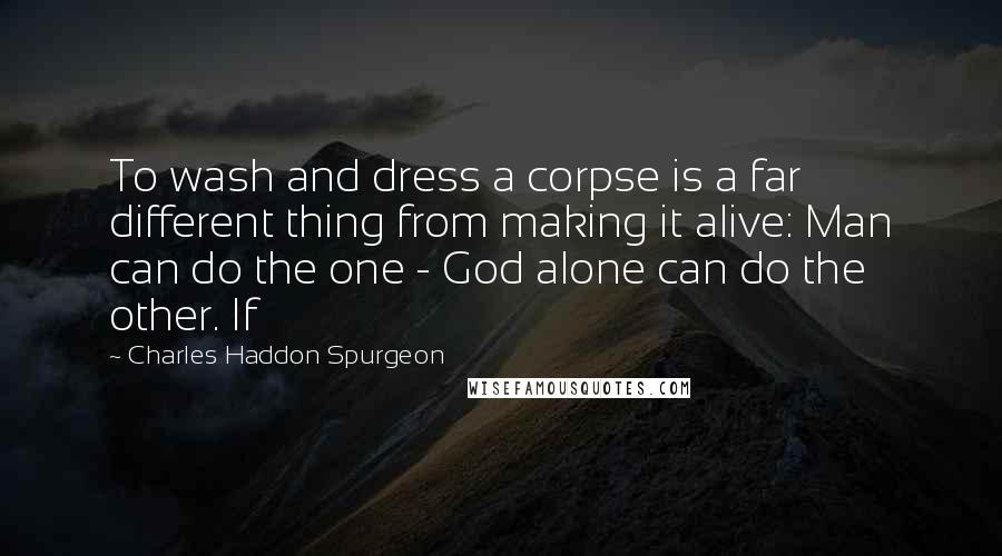 Charles Haddon Spurgeon Quotes: To wash and dress a corpse is a far different thing from making it alive: Man can do the one - God alone can do the other. If