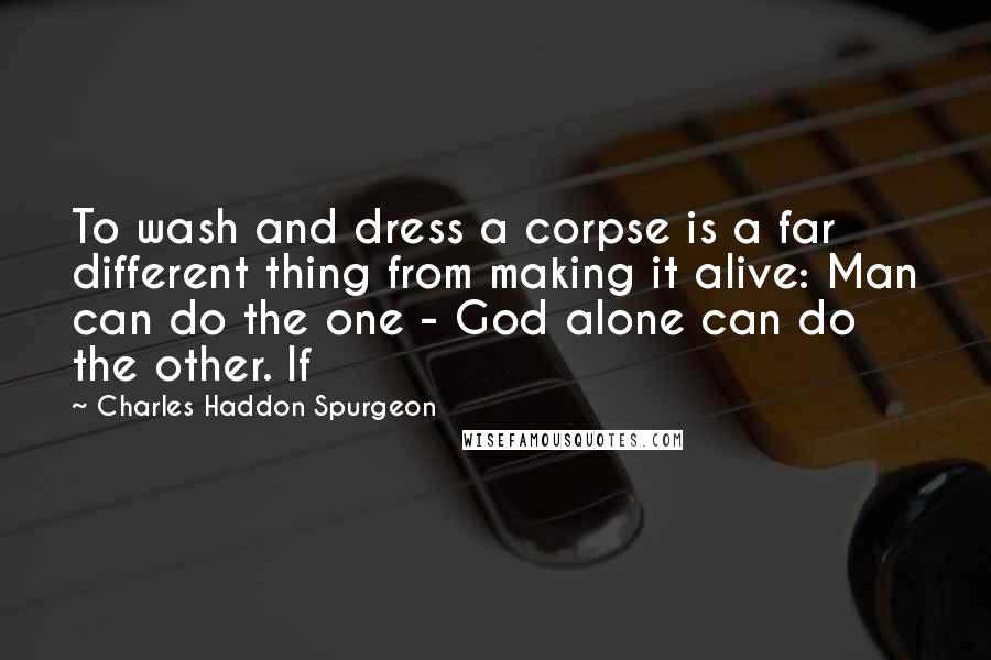 Charles Haddon Spurgeon Quotes: To wash and dress a corpse is a far different thing from making it alive: Man can do the one - God alone can do the other. If