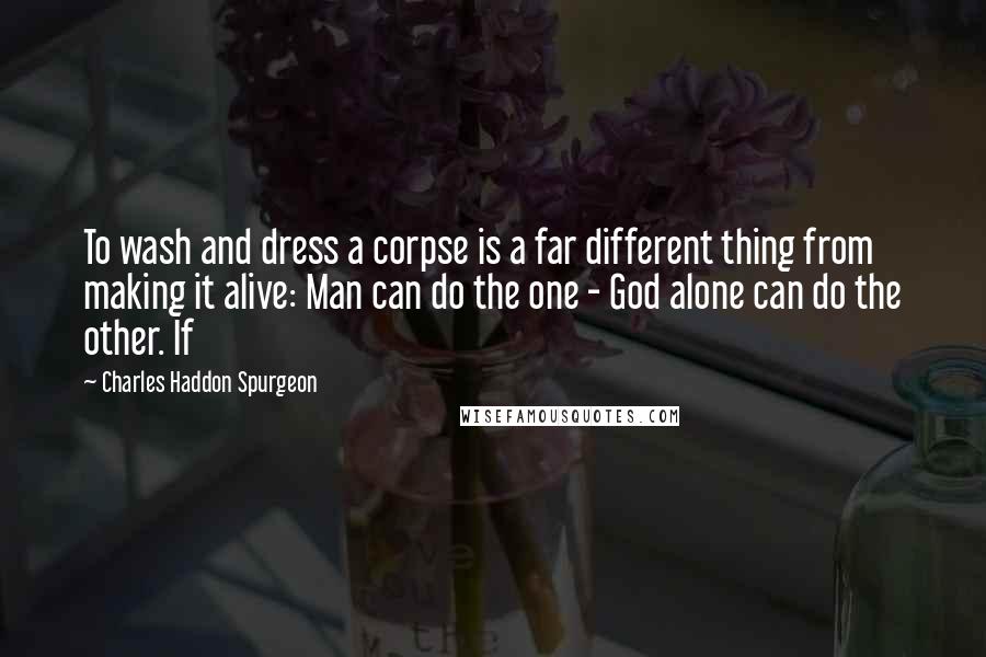 Charles Haddon Spurgeon Quotes: To wash and dress a corpse is a far different thing from making it alive: Man can do the one - God alone can do the other. If