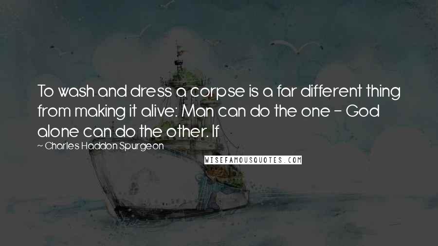 Charles Haddon Spurgeon Quotes: To wash and dress a corpse is a far different thing from making it alive: Man can do the one - God alone can do the other. If