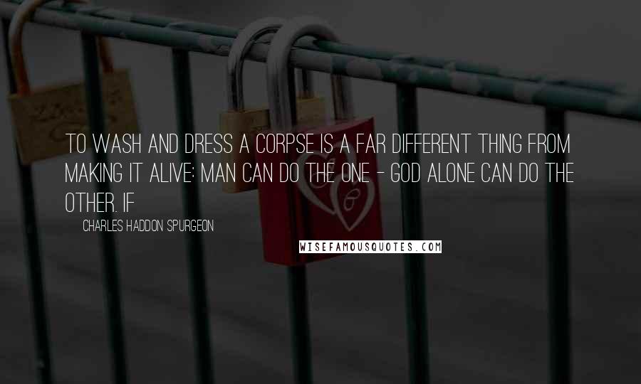 Charles Haddon Spurgeon Quotes: To wash and dress a corpse is a far different thing from making it alive: Man can do the one - God alone can do the other. If