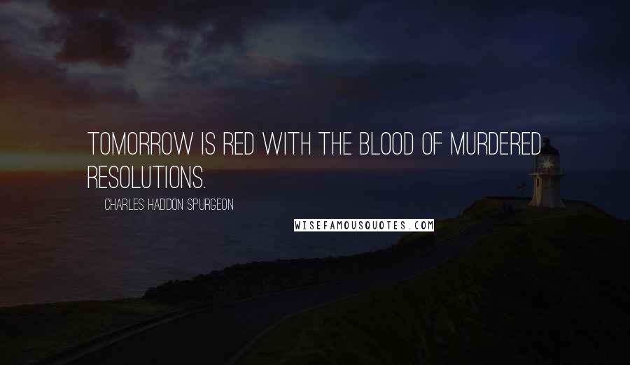 Charles Haddon Spurgeon Quotes: Tomorrow is red with the blood of murdered resolutions.