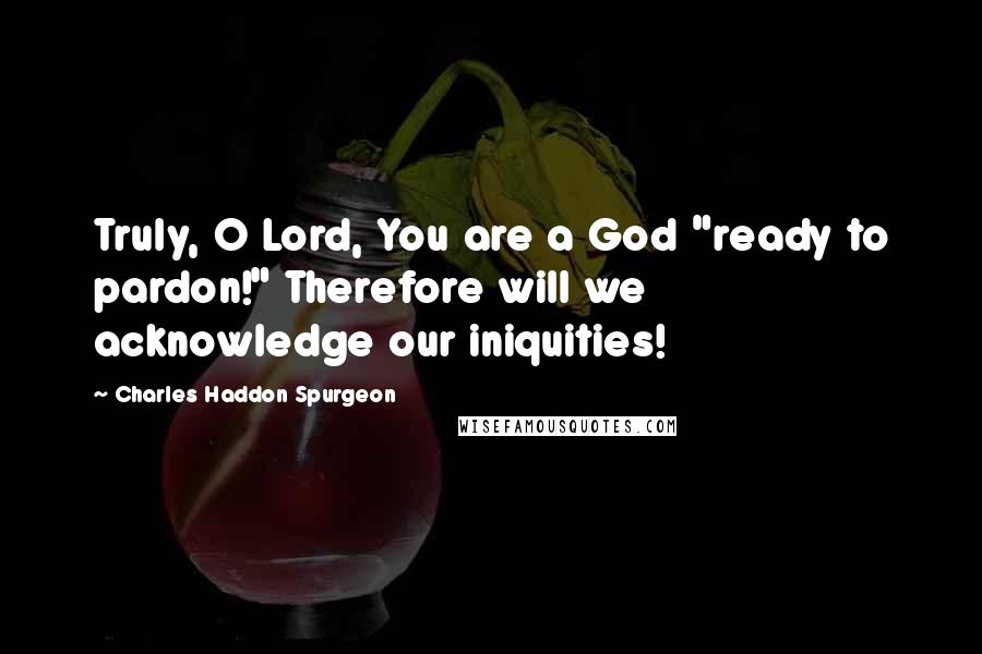 Charles Haddon Spurgeon Quotes: Truly, O Lord, You are a God "ready to pardon!" Therefore will we acknowledge our iniquities!