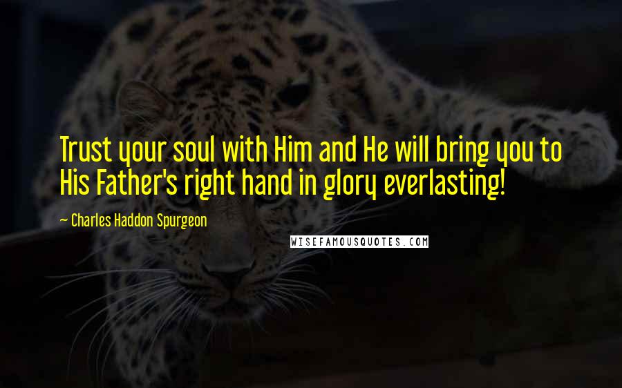 Charles Haddon Spurgeon Quotes: Trust your soul with Him and He will bring you to His Father's right hand in glory everlasting!