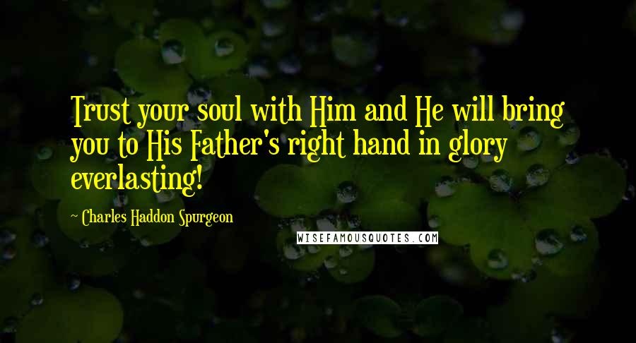Charles Haddon Spurgeon Quotes: Trust your soul with Him and He will bring you to His Father's right hand in glory everlasting!