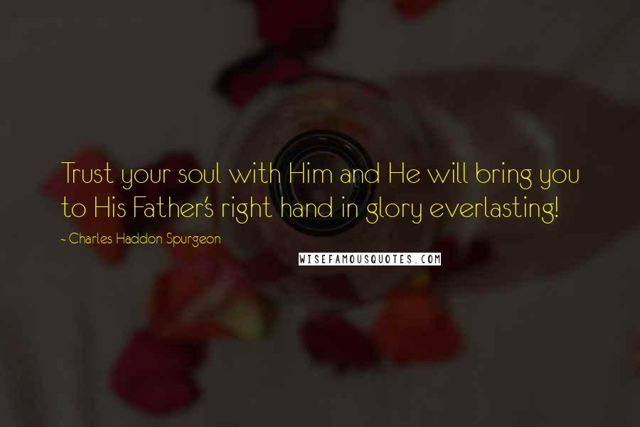 Charles Haddon Spurgeon Quotes: Trust your soul with Him and He will bring you to His Father's right hand in glory everlasting!