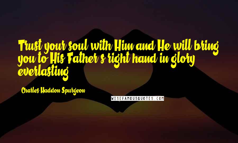 Charles Haddon Spurgeon Quotes: Trust your soul with Him and He will bring you to His Father's right hand in glory everlasting!