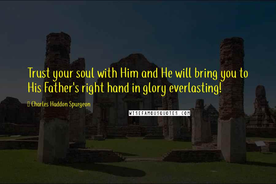 Charles Haddon Spurgeon Quotes: Trust your soul with Him and He will bring you to His Father's right hand in glory everlasting!