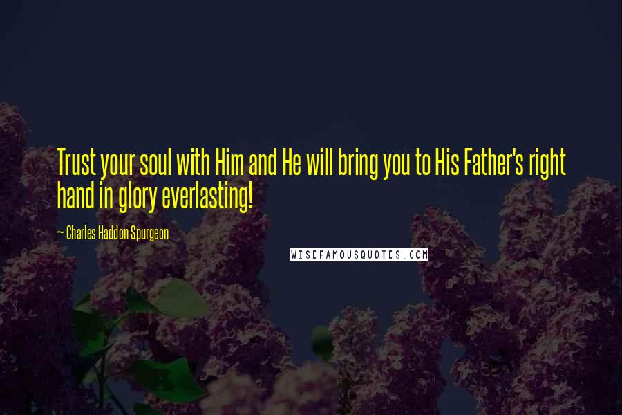 Charles Haddon Spurgeon Quotes: Trust your soul with Him and He will bring you to His Father's right hand in glory everlasting!