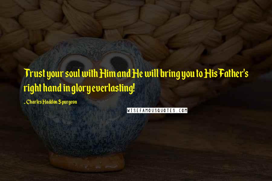 Charles Haddon Spurgeon Quotes: Trust your soul with Him and He will bring you to His Father's right hand in glory everlasting!