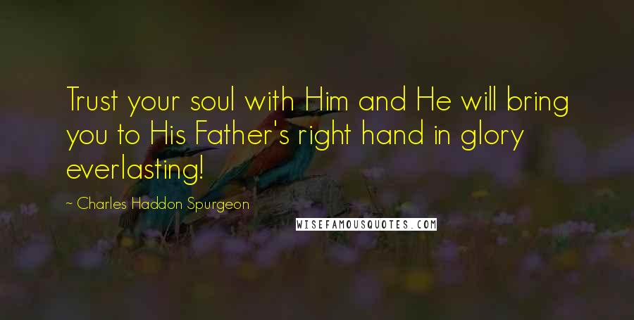 Charles Haddon Spurgeon Quotes: Trust your soul with Him and He will bring you to His Father's right hand in glory everlasting!
