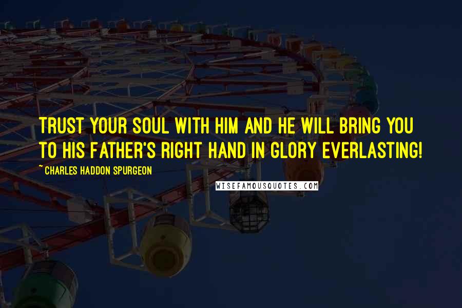 Charles Haddon Spurgeon Quotes: Trust your soul with Him and He will bring you to His Father's right hand in glory everlasting!