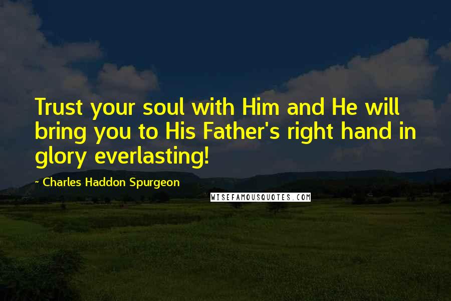 Charles Haddon Spurgeon Quotes: Trust your soul with Him and He will bring you to His Father's right hand in glory everlasting!