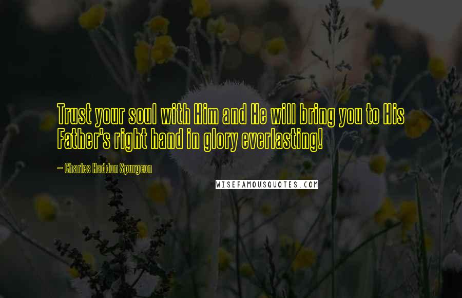 Charles Haddon Spurgeon Quotes: Trust your soul with Him and He will bring you to His Father's right hand in glory everlasting!