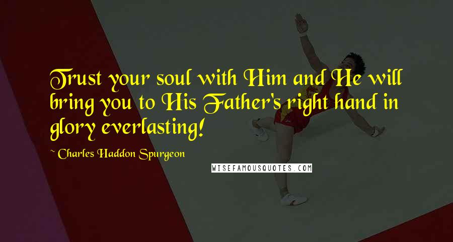Charles Haddon Spurgeon Quotes: Trust your soul with Him and He will bring you to His Father's right hand in glory everlasting!