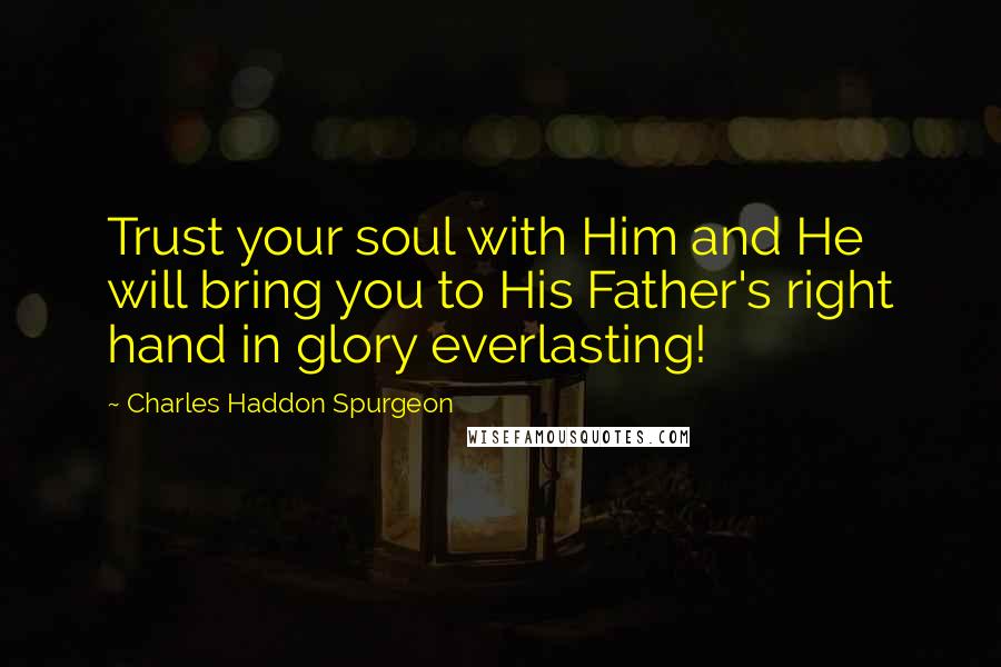 Charles Haddon Spurgeon Quotes: Trust your soul with Him and He will bring you to His Father's right hand in glory everlasting!