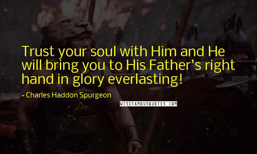 Charles Haddon Spurgeon Quotes: Trust your soul with Him and He will bring you to His Father's right hand in glory everlasting!