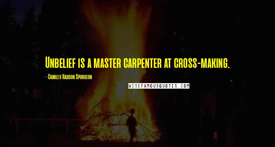 Charles Haddon Spurgeon Quotes: Unbelief is a master carpenter at cross-making.