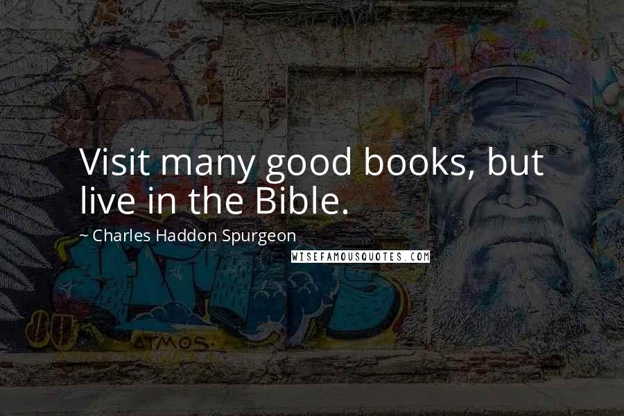 Charles Haddon Spurgeon Quotes: Visit many good books, but live in the Bible.