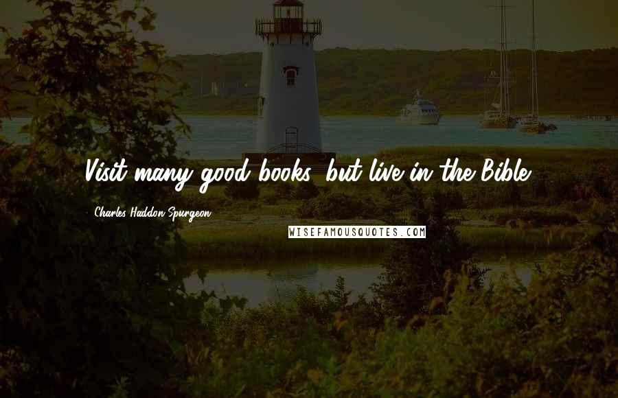 Charles Haddon Spurgeon Quotes: Visit many good books, but live in the Bible.