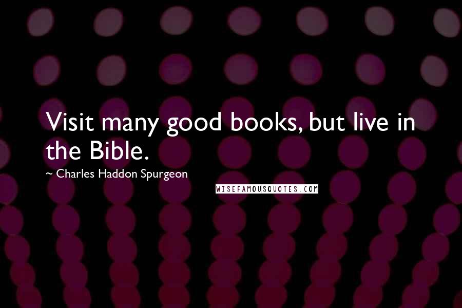 Charles Haddon Spurgeon Quotes: Visit many good books, but live in the Bible.