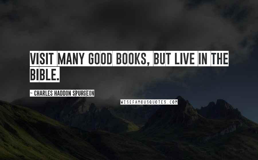 Charles Haddon Spurgeon Quotes: Visit many good books, but live in the Bible.