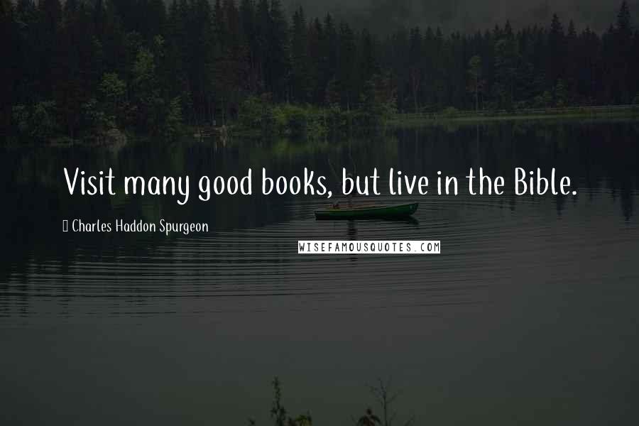 Charles Haddon Spurgeon Quotes: Visit many good books, but live in the Bible.