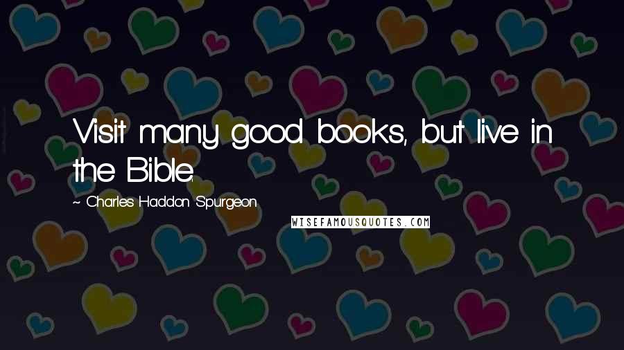 Charles Haddon Spurgeon Quotes: Visit many good books, but live in the Bible.