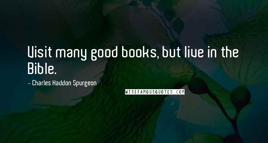 Charles Haddon Spurgeon Quotes: Visit many good books, but live in the Bible.