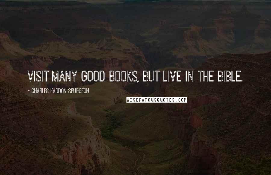 Charles Haddon Spurgeon Quotes: Visit many good books, but live in the Bible.