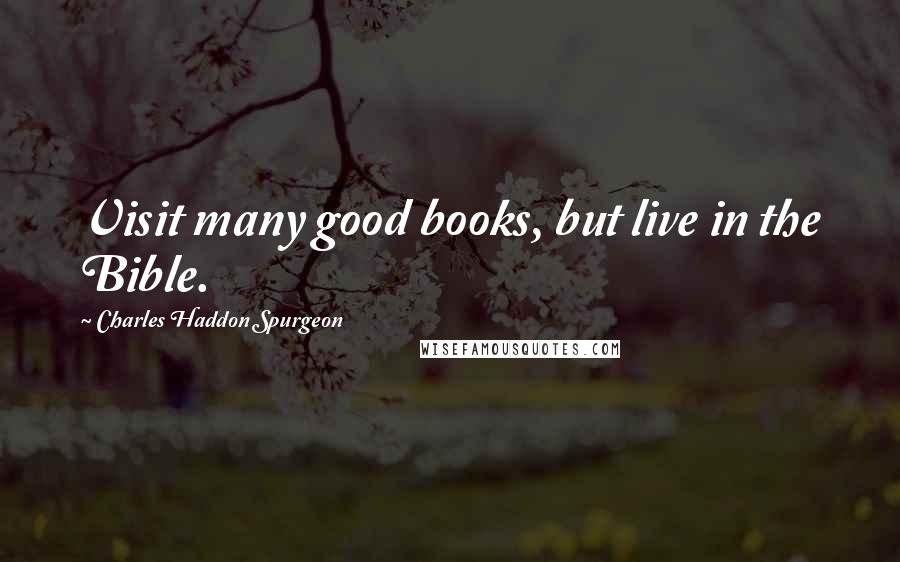 Charles Haddon Spurgeon Quotes: Visit many good books, but live in the Bible.