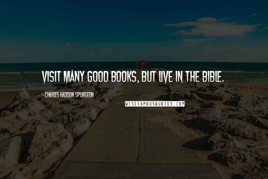 Charles Haddon Spurgeon Quotes: Visit many good books, but live in the Bible.