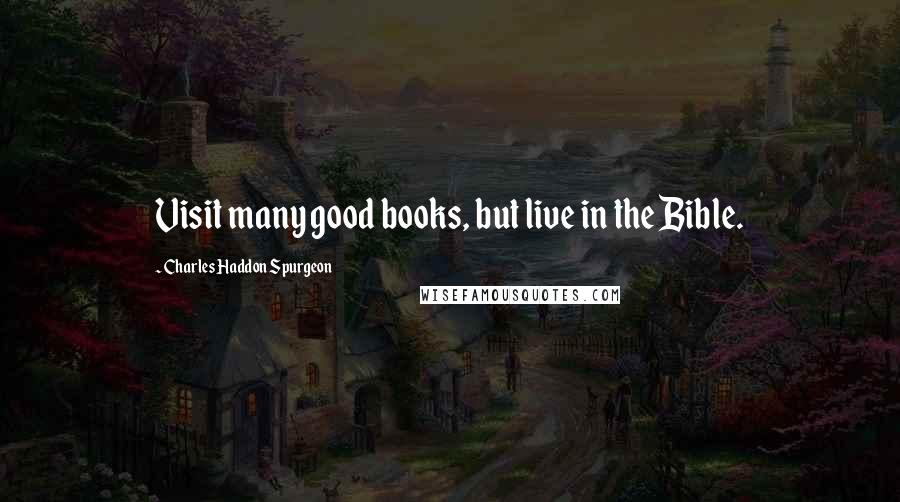 Charles Haddon Spurgeon Quotes: Visit many good books, but live in the Bible.