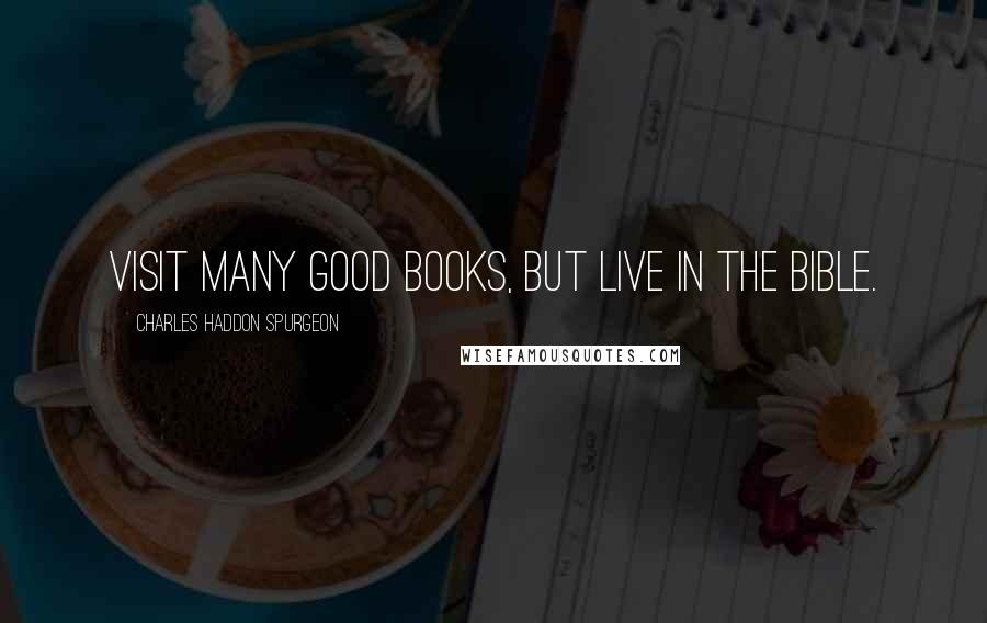 Charles Haddon Spurgeon Quotes: Visit many good books, but live in the Bible.