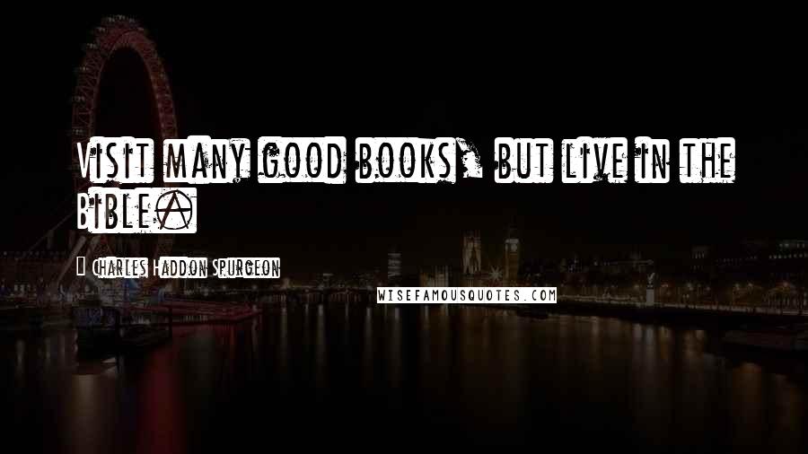 Charles Haddon Spurgeon Quotes: Visit many good books, but live in the Bible.