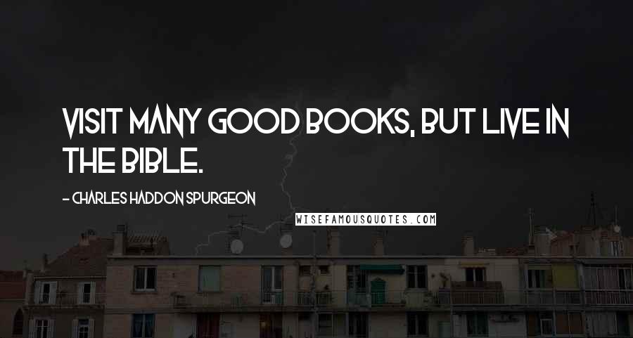 Charles Haddon Spurgeon Quotes: Visit many good books, but live in the Bible.