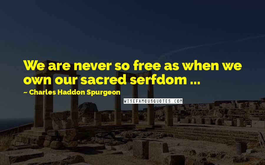 Charles Haddon Spurgeon Quotes: We are never so free as when we own our sacred serfdom ...
