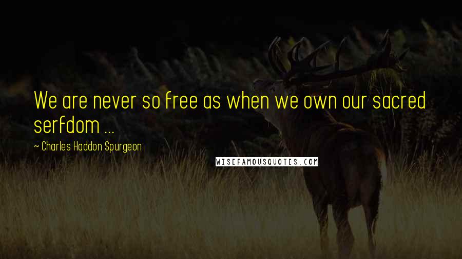 Charles Haddon Spurgeon Quotes: We are never so free as when we own our sacred serfdom ...