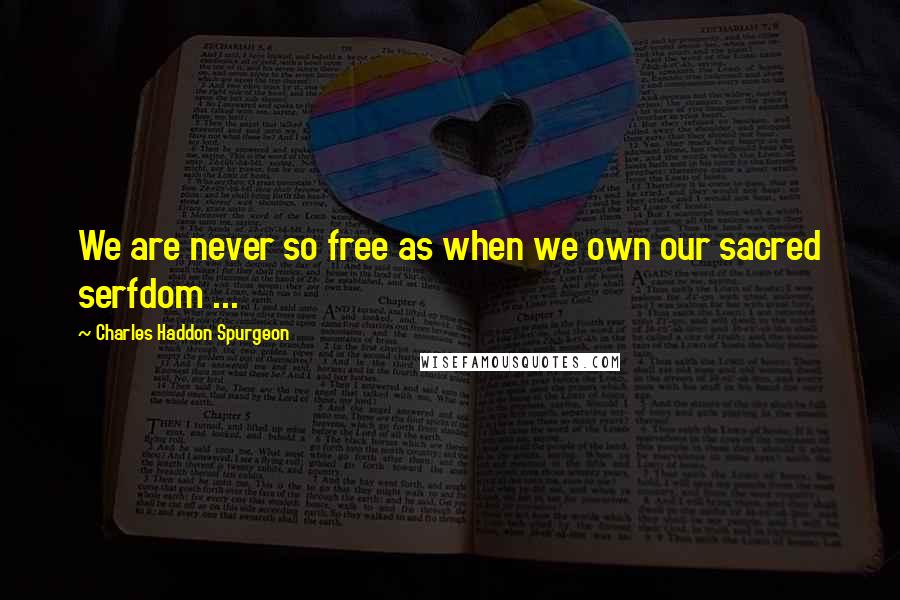 Charles Haddon Spurgeon Quotes: We are never so free as when we own our sacred serfdom ...