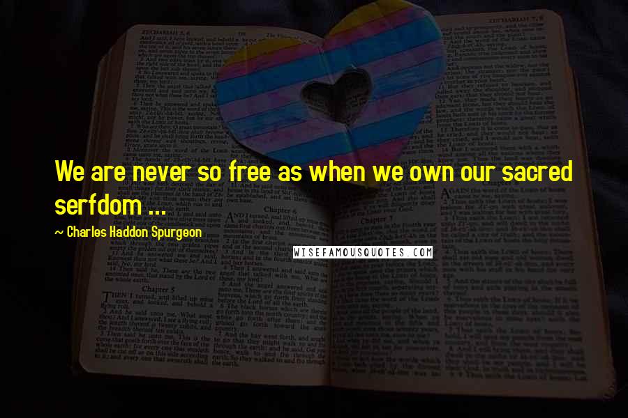 Charles Haddon Spurgeon Quotes: We are never so free as when we own our sacred serfdom ...