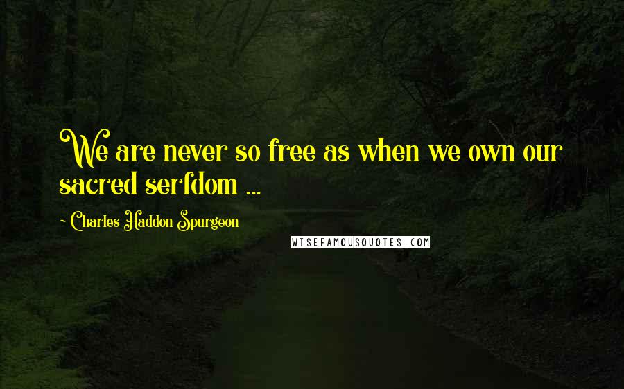 Charles Haddon Spurgeon Quotes: We are never so free as when we own our sacred serfdom ...