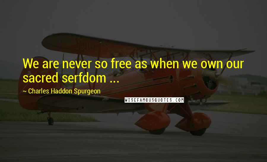 Charles Haddon Spurgeon Quotes: We are never so free as when we own our sacred serfdom ...