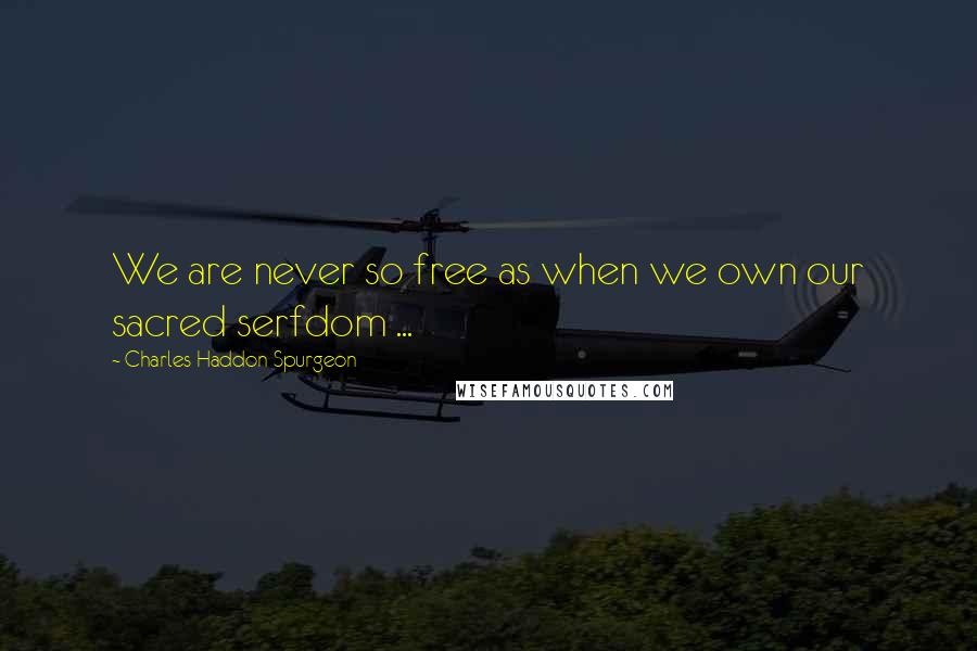 Charles Haddon Spurgeon Quotes: We are never so free as when we own our sacred serfdom ...