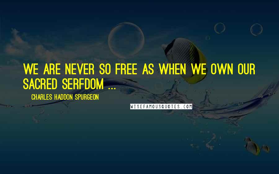 Charles Haddon Spurgeon Quotes: We are never so free as when we own our sacred serfdom ...