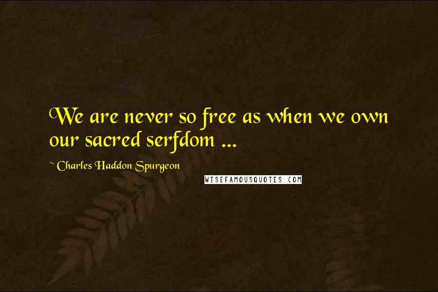 Charles Haddon Spurgeon Quotes: We are never so free as when we own our sacred serfdom ...