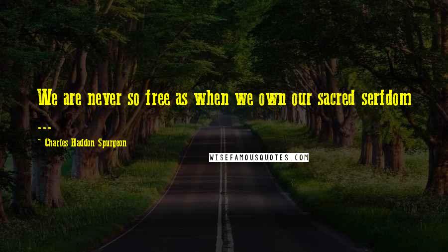 Charles Haddon Spurgeon Quotes: We are never so free as when we own our sacred serfdom ...