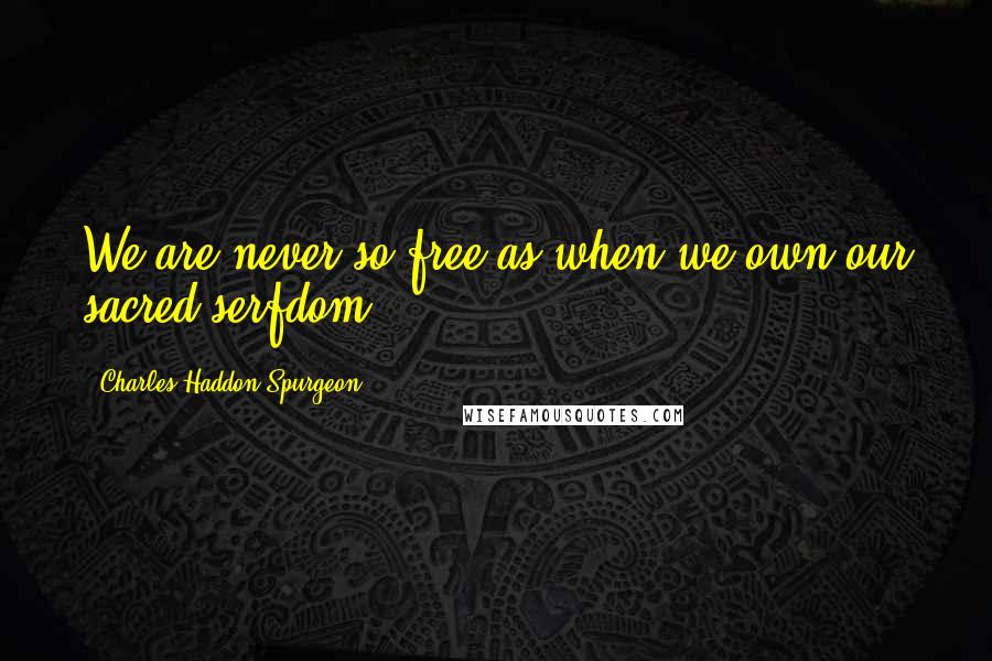 Charles Haddon Spurgeon Quotes: We are never so free as when we own our sacred serfdom ...